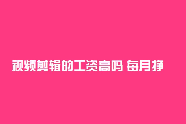 视频剪辑的工资高吗 每月挣多少钱