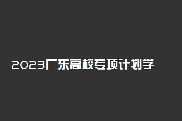 2023广东高校专项计划学校名单 有哪些大学