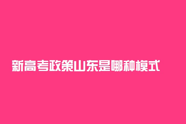 新高考政策山东是哪种模式 3+3还是3+1+2