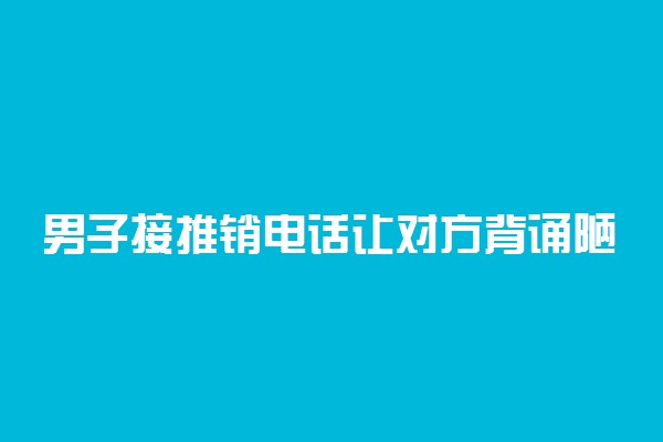 男子接推销电话让对方背诵陋室铭具体情况 怎么回事