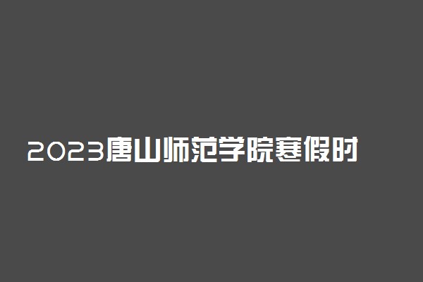 2023唐山师范学院寒假时间安排 什么时候放寒假