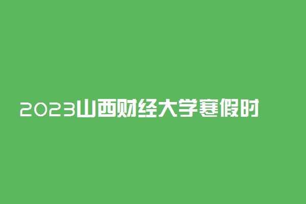 2023山西财经大学寒假时间安排 什么时候放寒假