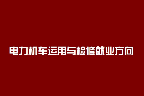 电力机车运用与检修就业方向