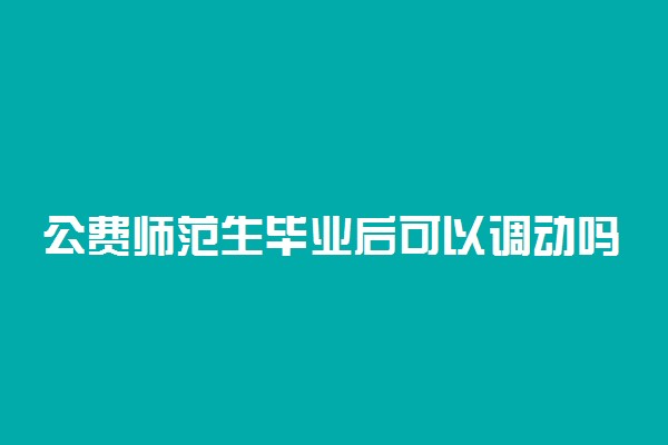 公费师范生毕业后可以调动吗 多久可以调动