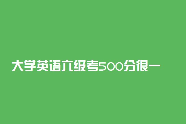 大学英语六级考500分很一般吗 是什么水平