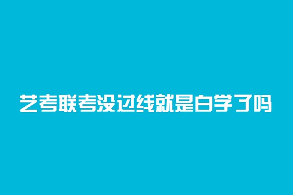 艺考联考没过线就是白学了吗 没过线怎么办