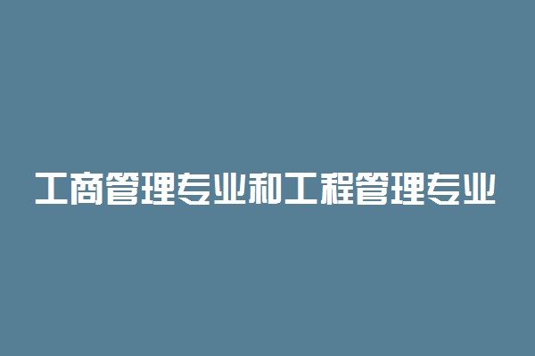 工商管理专业和工程管理专业有什么区别 哪个更好就业