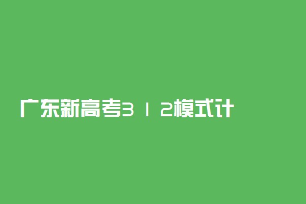 广东新高考3 1 2模式计分 怎么算分