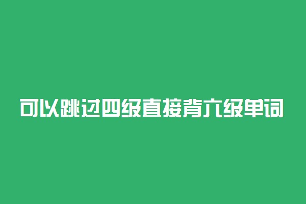 可以跳过四级直接背六级单词吗 四级单词怎么背