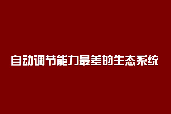 自动调节能力最差的生态系统是 有什么功能