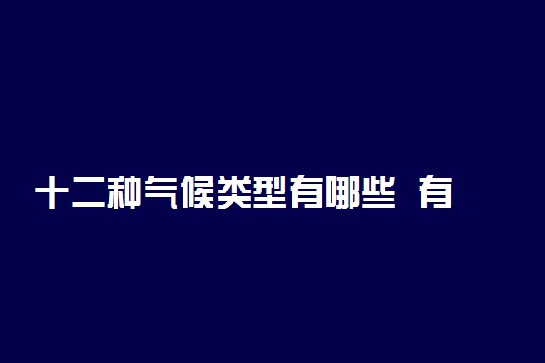 十二种气候类型有哪些  有啥特点