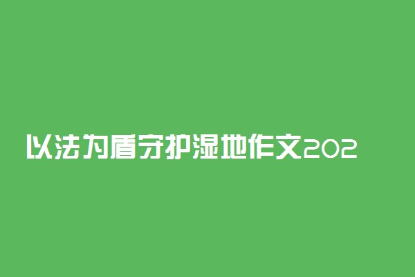 以法为盾守护湿地作文2022 保护湿地的范例作文