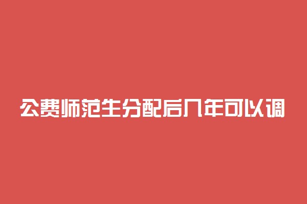 公费师范生分配后几年可以调动 调动容易吗