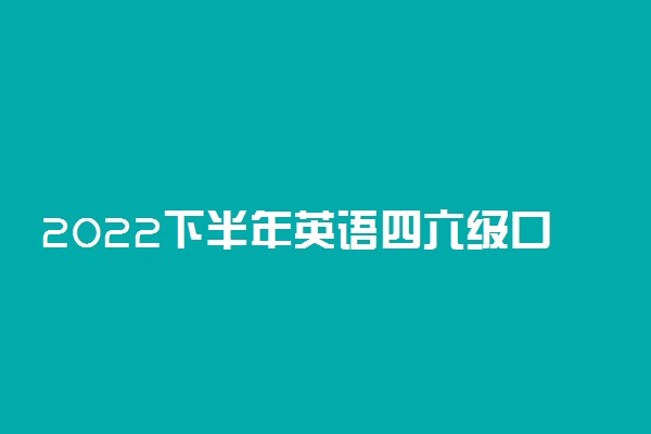 2022下半年英语四六级口语考试会延期吗 考试内容介绍