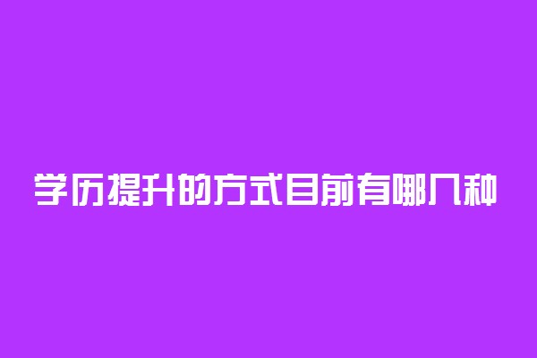 学历提升的方式目前有哪几种 哪种方式含金量高