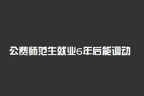 公费师范生就业6年后能调动吗 能考研究生吗