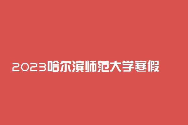 2023哈尔滨师范大学寒假放假时间 什么时候放假