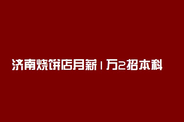 济南烧饼店月薪1万2招本科生 具体什么情况