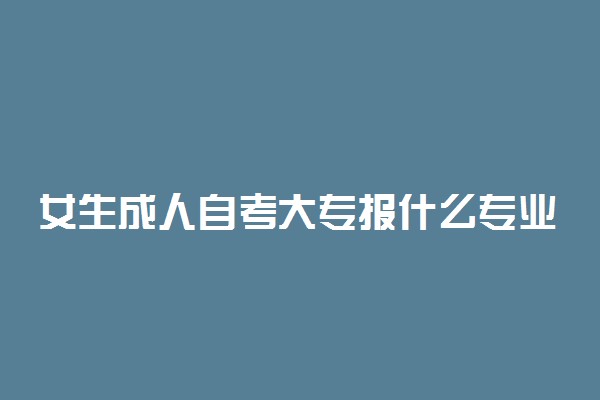 女生成人自考大专报什么专业 哪些专业吃香