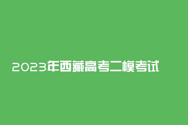 2023年西藏高考二模考试时间 二模什么时候考试