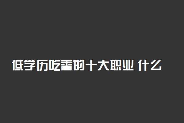 低学历吃香的十大职业 什么工作前景好