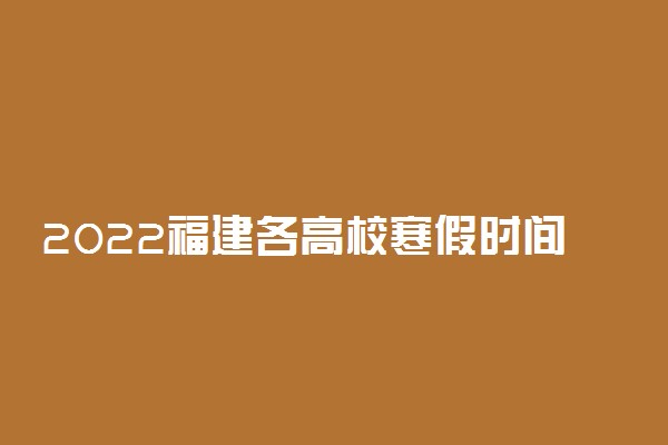 2022福建各高校寒假时间汇总 什么时候放假