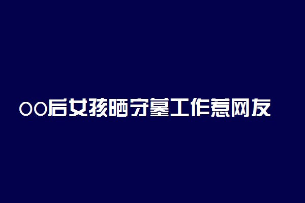 00后女孩晒守墓工作惹网友羡慕 上班清闲福利超好