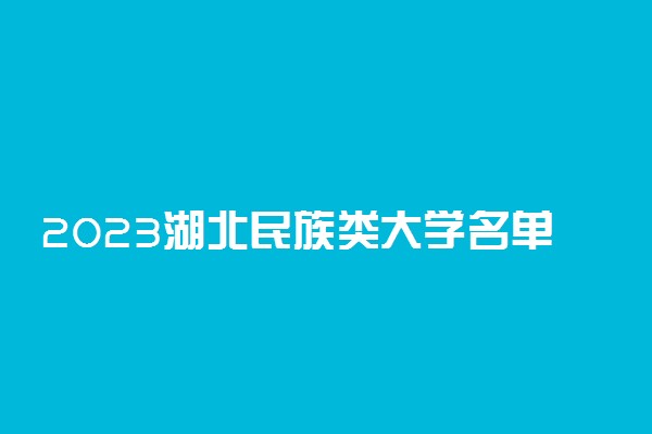 2023湖北民族类大学名单有哪些 最好民族类院校排名