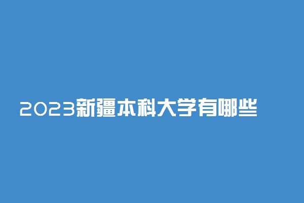 2023新疆本科大学有哪些 本科院校名单一览表