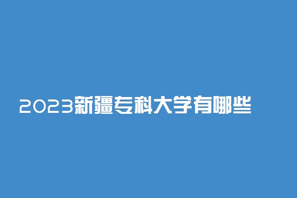 2023新疆专科大学有哪些 专科院校名单一览表