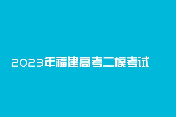 2023年福建高考二模考试时间 二模什么时候考试