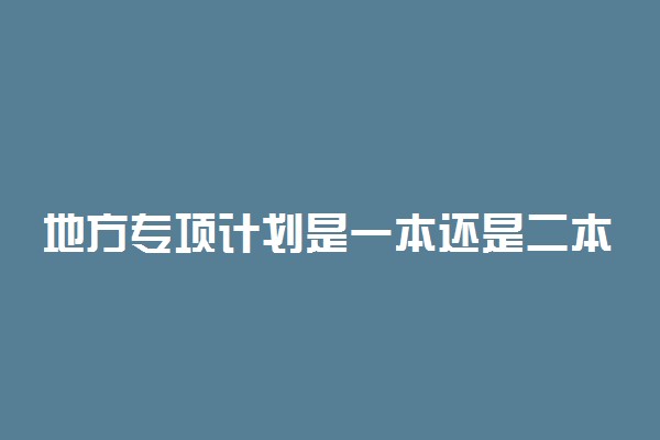 地方专项计划是一本还是二本 怎么报考