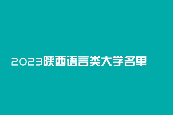 2023陕西语言类大学名单有哪些 最好的语言类院校排名