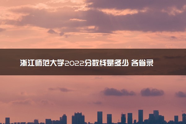 浙江师范大学2022分数线是多少 各省录取最低位次