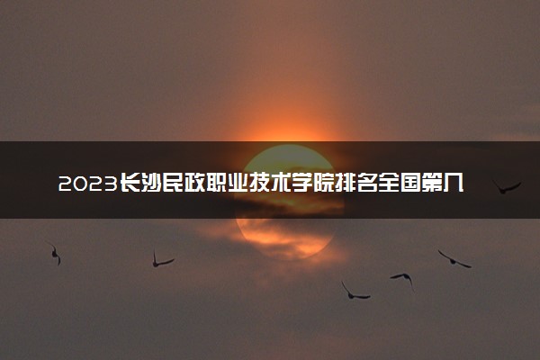 2023长沙民政职业技术学院排名全国第几 最新排位多少名