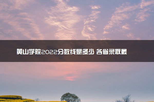 黄山学院2022分数线是多少 各省录取最低位次