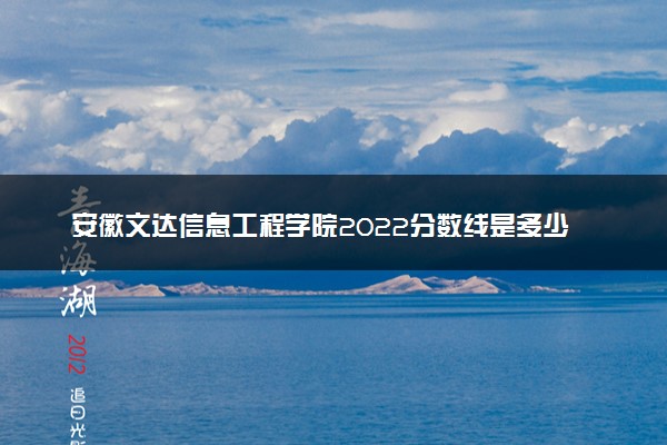 安徽文达信息工程学院2022分数线是多少 各省录取最低位次