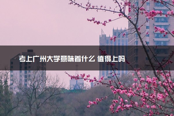 考上广州大学意味着什么 值得上吗