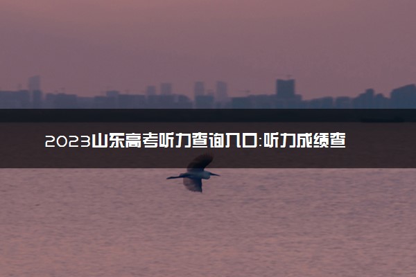 2023山东高考听力查询入口：听力成绩查询系统平台