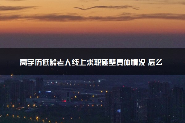 高学历低龄老人线上求职碰壁具体情况 怎么回事