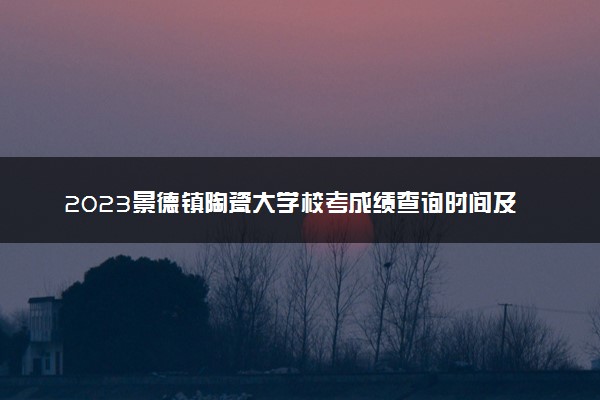 2023景德镇陶瓷大学校考成绩查询时间及入口 在哪公布