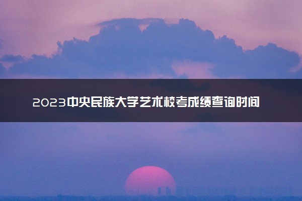 2023中央民族大学艺术校考成绩查询时间及入口 在哪公布