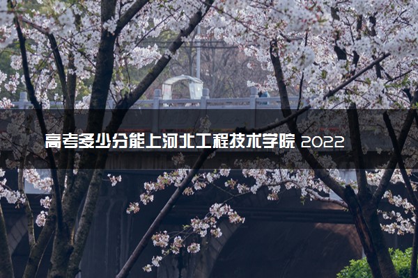 高考多少分能上河北工程技术学院 2022录取分数线是多少