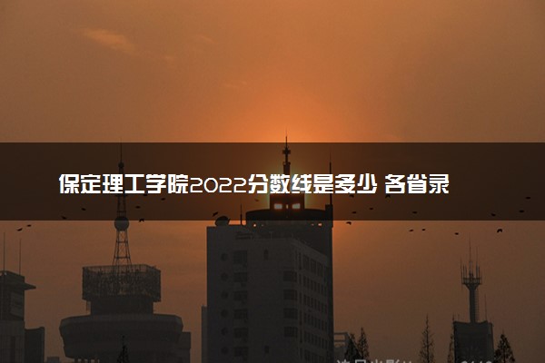 保定理工学院2022分数线是多少 各省录取最低位次