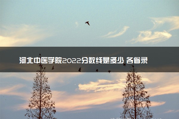 河北中医学院2022分数线是多少 各省录取最低位次