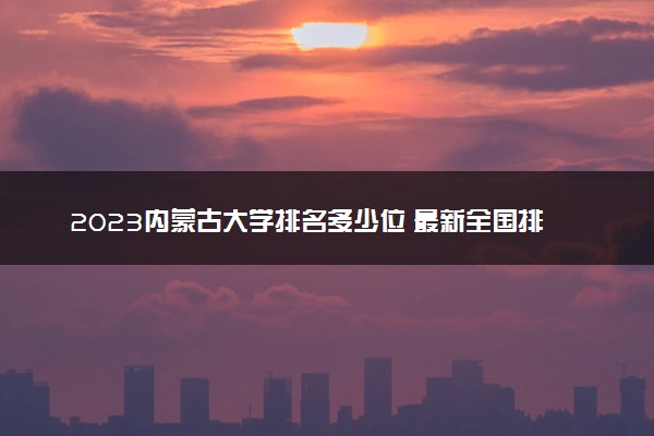 2023内蒙古大学排名多少位 最新全国排行榜