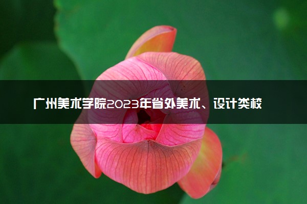 广州美术学院2023年省外美术、设计类校考时间安排