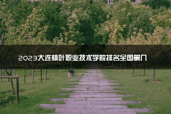 2023大连枫叶职业技术学院排名全国第几 最新排位多少名