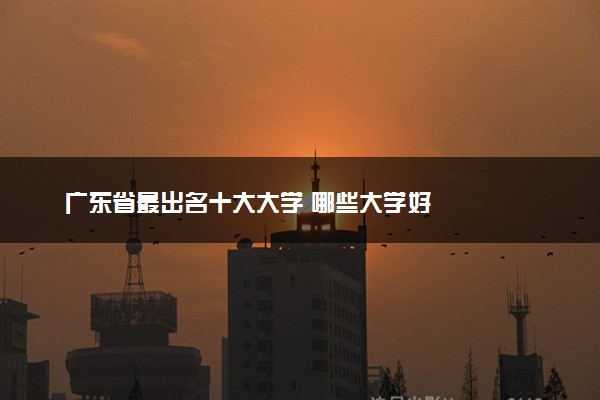 广东省最出名十大大学 哪些大学好