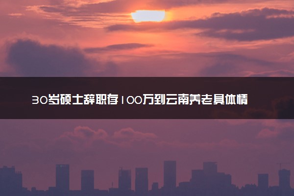 30岁硕士辞职存100万到云南养老具体情况 怎么回事